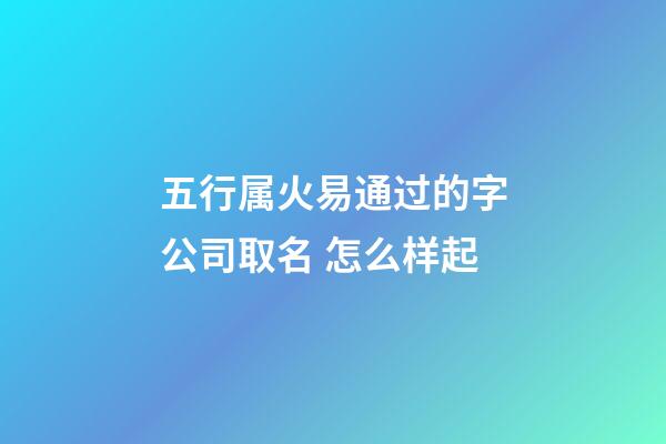 五行属火易通过的字公司取名 怎么样起-第1张-公司起名-玄机派